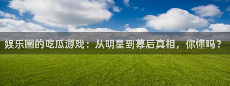 娱乐圈的吃瓜游戏：从明星到幕后真相，你懂吗？