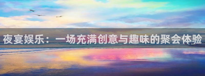 夜宴娱乐：一场充满创意与趣味的聚会体验