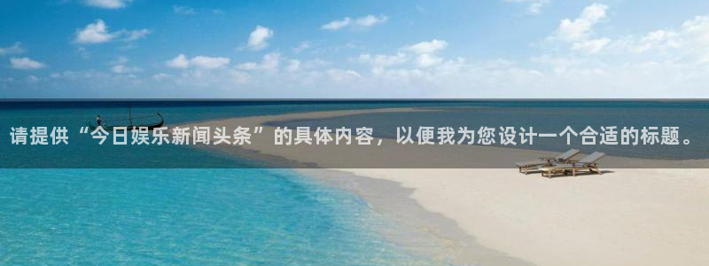 请提供“今日娱乐新闻头条”的具体内容，以便我为您设计一个合适的标题。