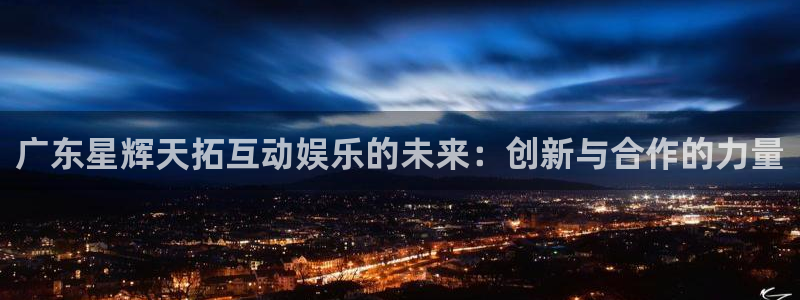 广东星辉天拓互动娱乐的未来：创新与合作的力量